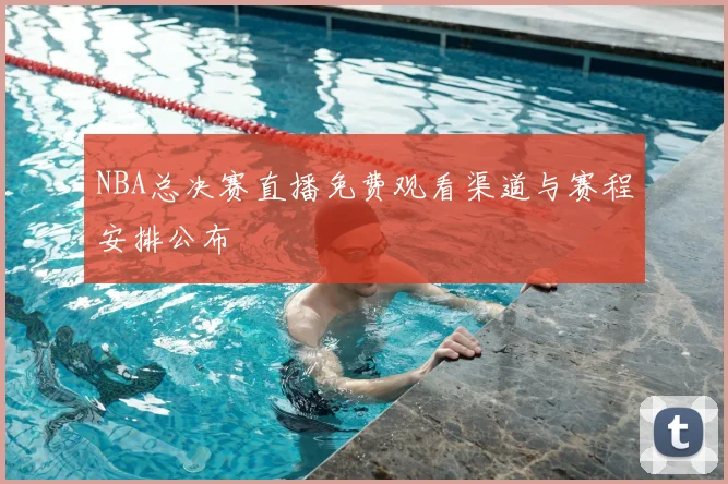 NBA总决赛直播免费观看渠道与赛程安排公布