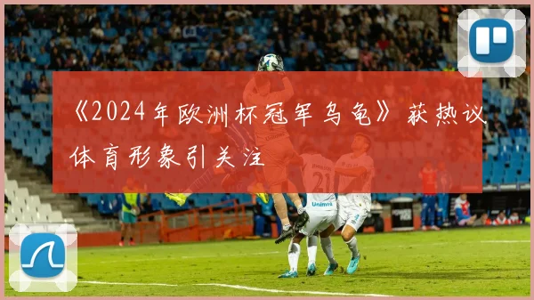 《2024年欧洲杯冠军乌龟》获热议 体育形象引关注
