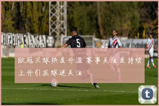 欧冠买球热度升温 赛事关注度持续上升引发球迷关注
