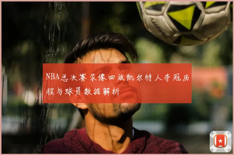 NBA总决赛录像回放凯尔特人夺冠历程与球员数据解析