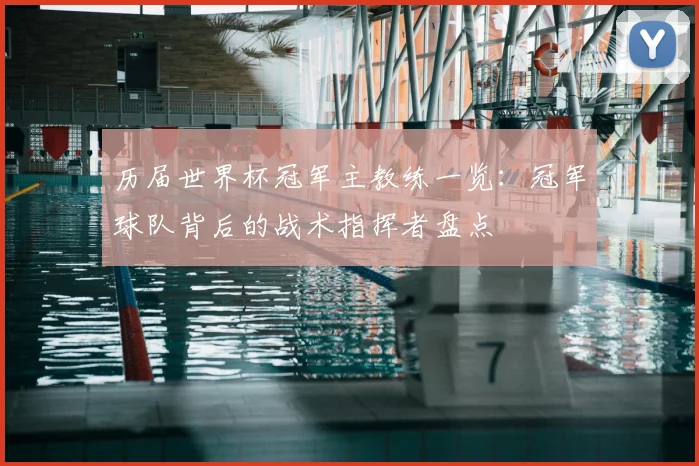 历届世界杯冠军主教练一览：冠军球队背后的战术指挥者盘点