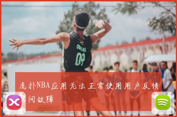 虎扑NBA应用无法正常使用用户反馈访问故障
