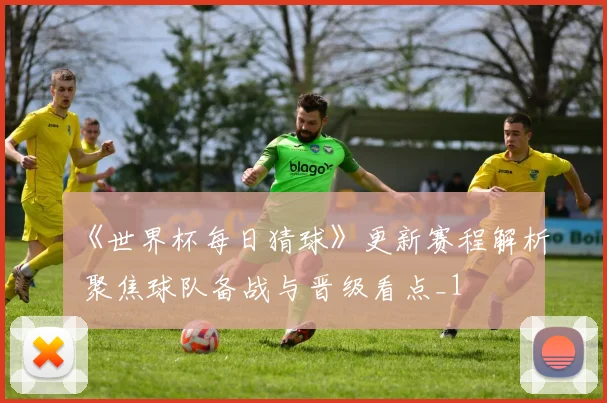 《世界杯每日猜球》更新赛程解析 聚焦球队备战与晋级看点_1