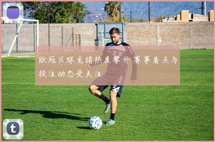 欧冠买球竞猜热度攀升 赛事看点与投注动态受关注