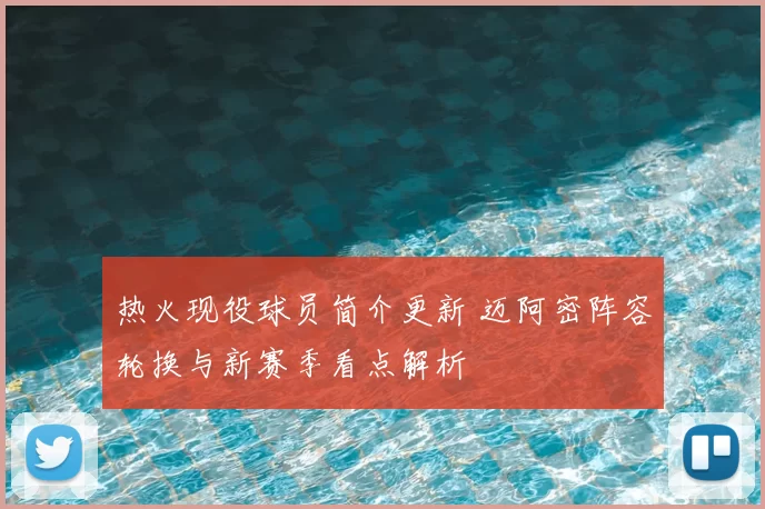 热火现役球员简介更新 迈阿密阵容轮换与新赛季看点解析