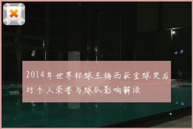 2014年世界杯球王梅西获金球奖后对个人荣誉与球队影响解读
