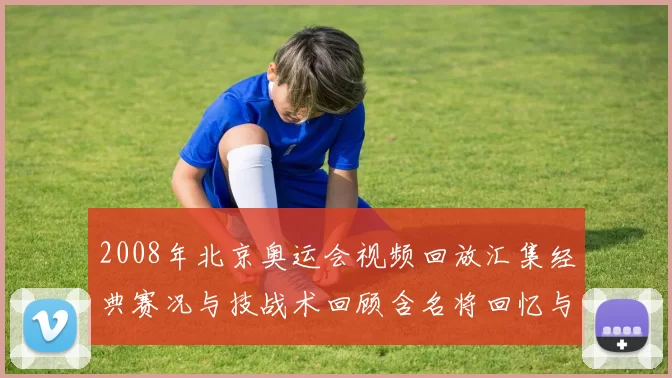 2008年北京奥运会视频回放汇集经典赛况与技战术回顾含名将回忆与比分数据