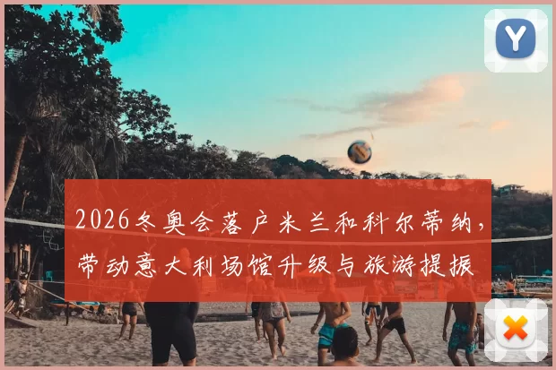 2026冬奥会落户米兰和科尔蒂纳，带动意大利场馆升级与旅游提振