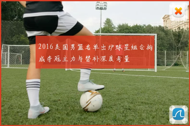 2016美国男篮名单出炉球星组合构成夺冠主力与替补深度考量