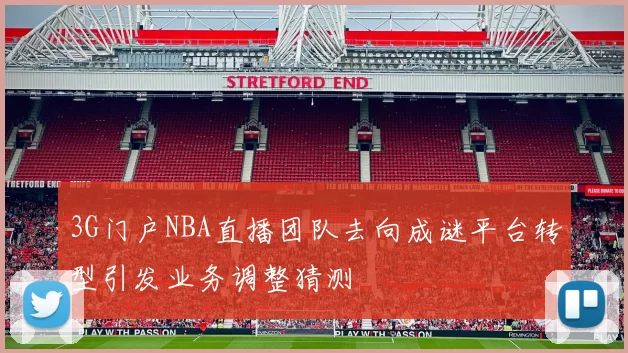 3G门户NBA直播团队去向成谜平台转型引发业务调整猜测