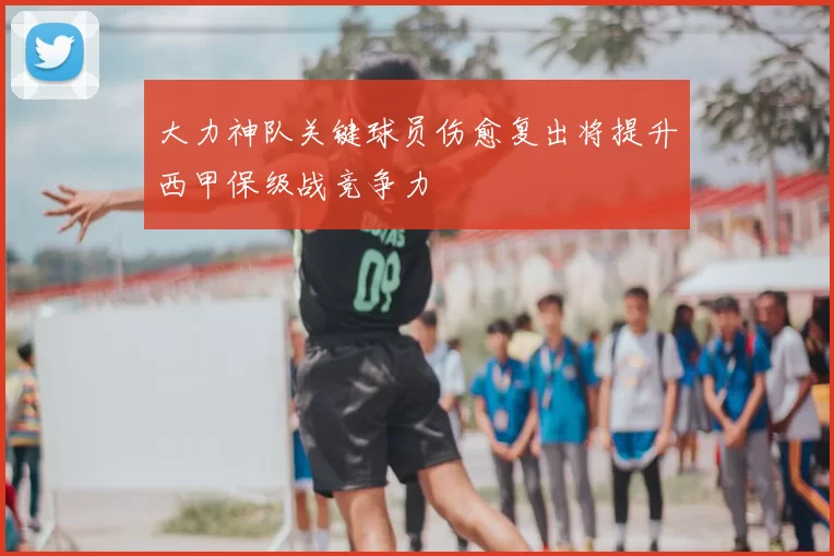 大力神队关键球员伤愈复出将提升西甲保级战竞争力
