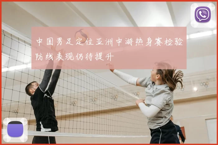 中国男足定位亚洲中游热身赛检验防线表现仍待提升