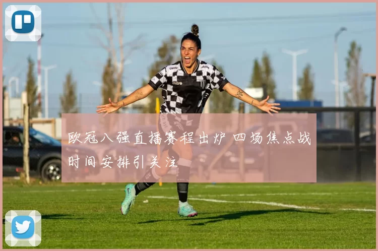 欧冠八强直播赛程出炉 四场焦点战时间安排引关注