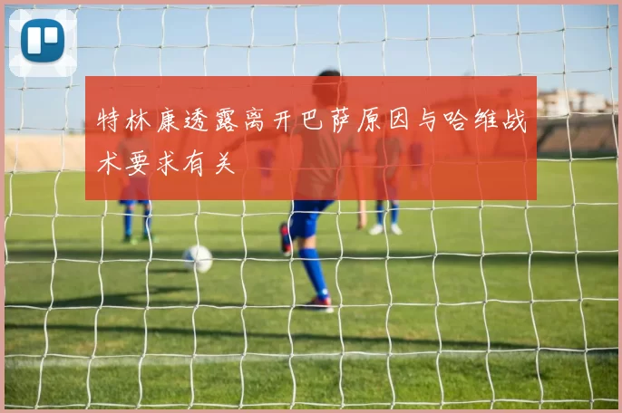 特林康透露离开巴萨原因与哈维战术要求有关