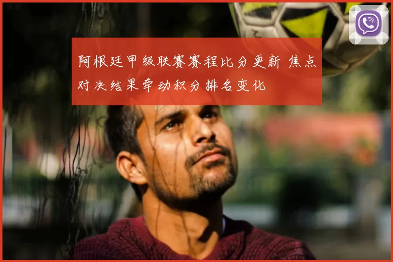 阿根廷甲级联赛赛程比分更新 焦点对决结果牵动积分排名变化