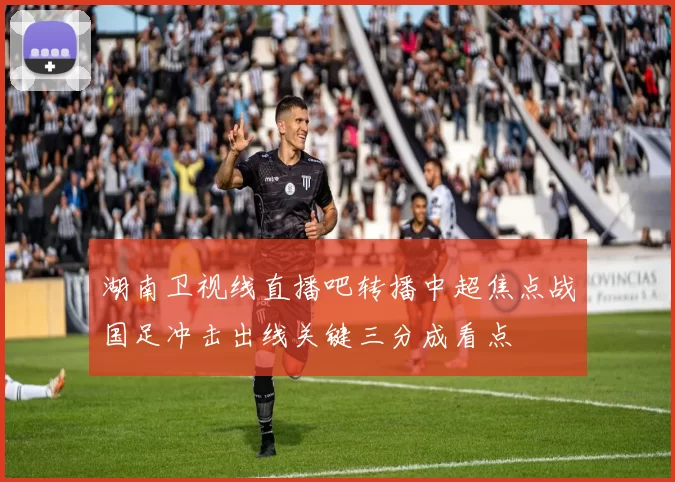 湖南卫视线直播吧转播中超焦点战国足冲击出线关键三分成看点