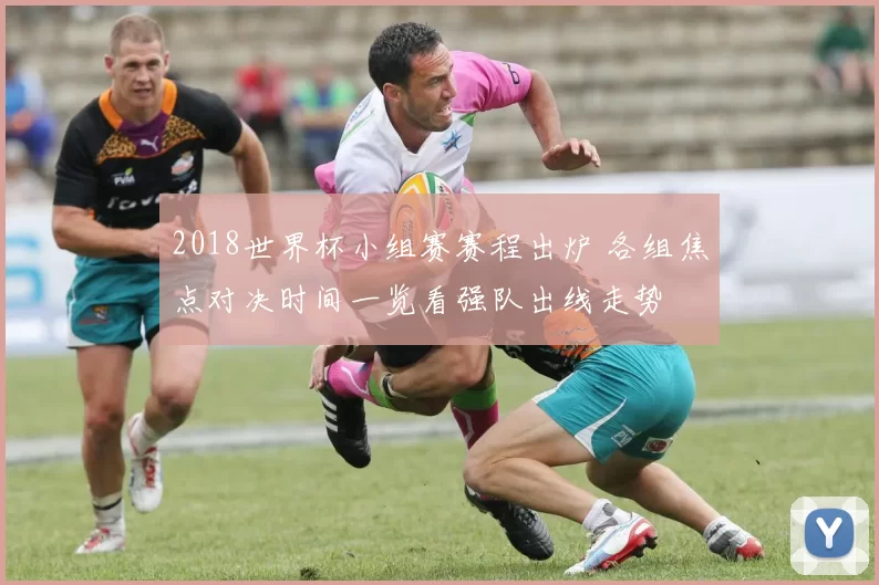 2018世界杯小组赛赛程出炉 各组焦点对决时间一览看强队出线走势
