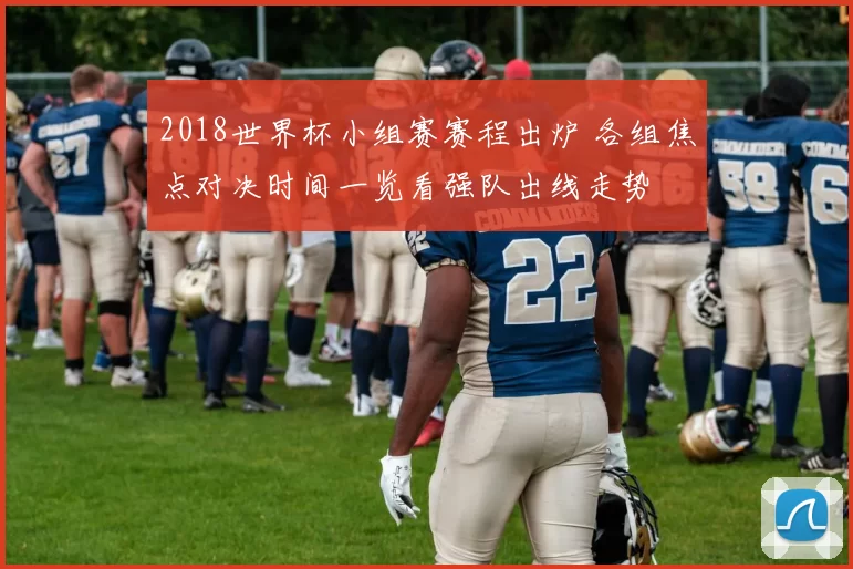 2018世界杯小组赛赛程出炉 各组焦点对决时间一览看强队出线走势