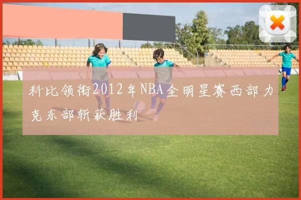 科比领衔2012年NBA全明星赛西部力克东部斩获胜利