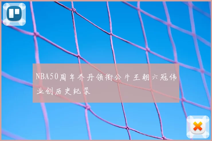 NBA50周年乔丹领衔公牛王朝六冠伟业创历史纪录