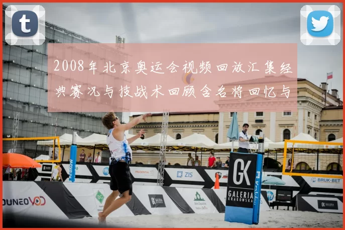 2008年北京奥运会视频回放汇集经典赛况与技战术回顾含名将回忆与比分数据