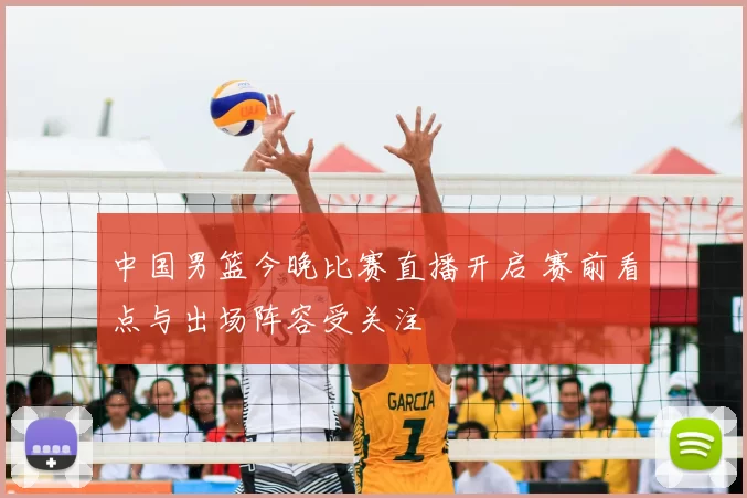 中国男篮今晚比赛直播开启 赛前看点与出场阵容受关注