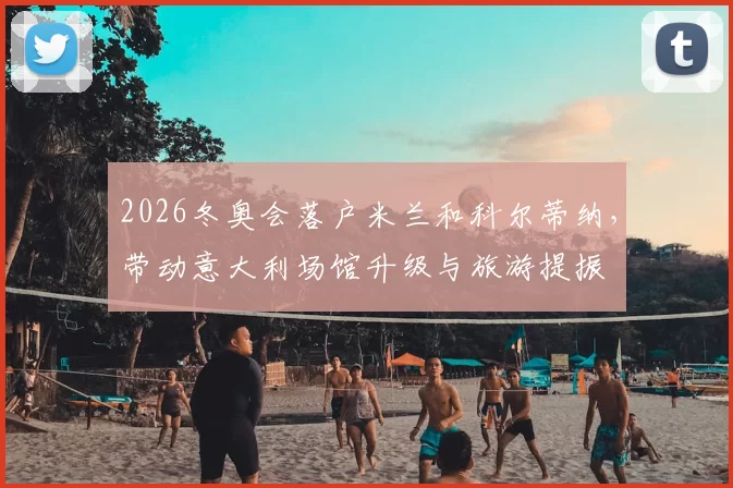 2026冬奥会落户米兰和科尔蒂纳，带动意大利场馆升级与旅游提振