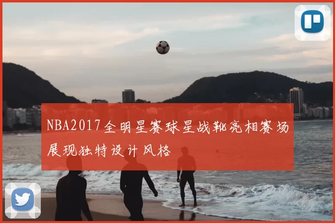 NBA2017全明星赛球星战靴亮相赛场展现独特设计风格