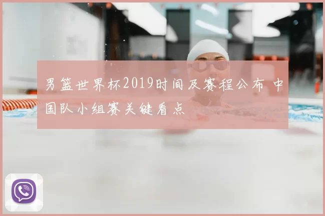男篮世界杯2019时间及赛程公布 中国队小组赛关键看点