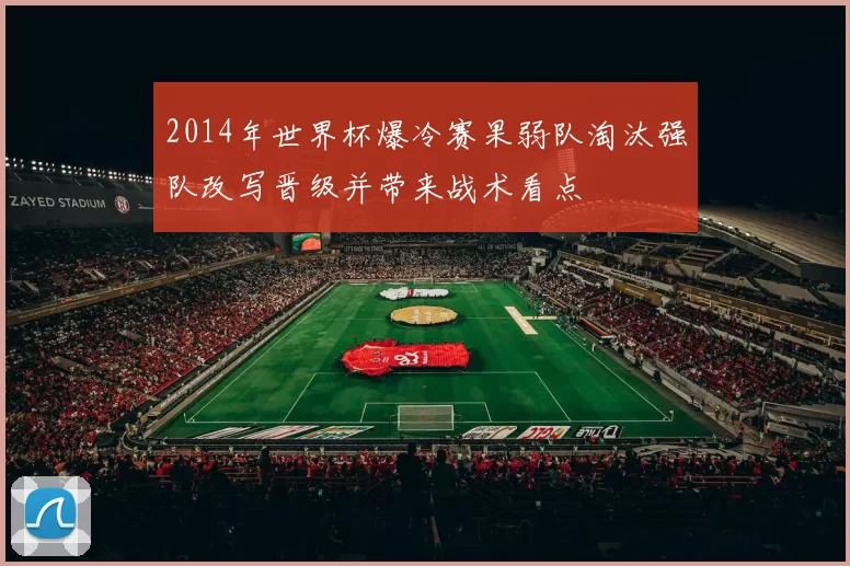 2014年世界杯爆冷赛果弱队淘汰强队改写晋级并带来战术看点