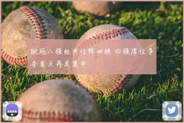 欧冠八强经典对阵回顾 四强席位争夺看点再度集中