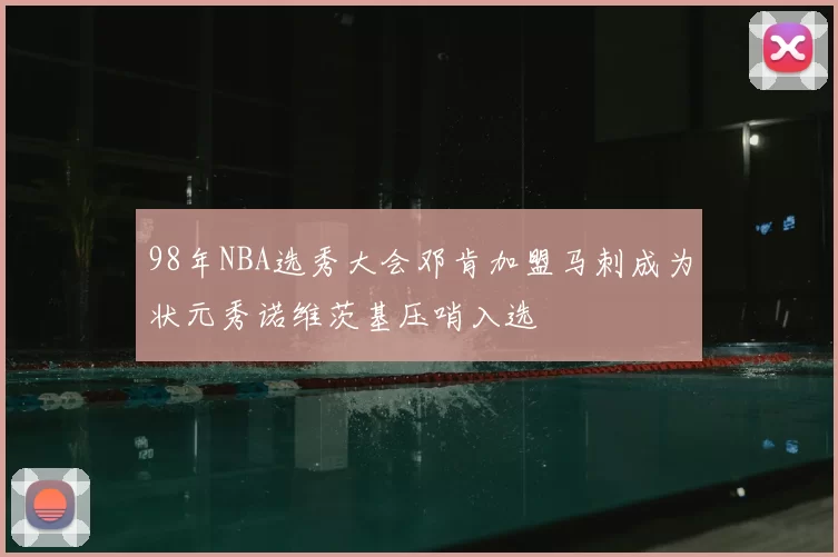 98年NBA选秀大会邓肯加盟马刺成为状元秀诺维茨基压哨入选
