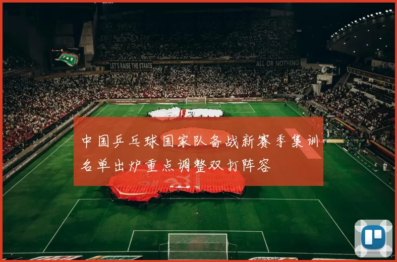 中国乒乓球国家队备战新赛季集训名单出炉重点调整双打阵容