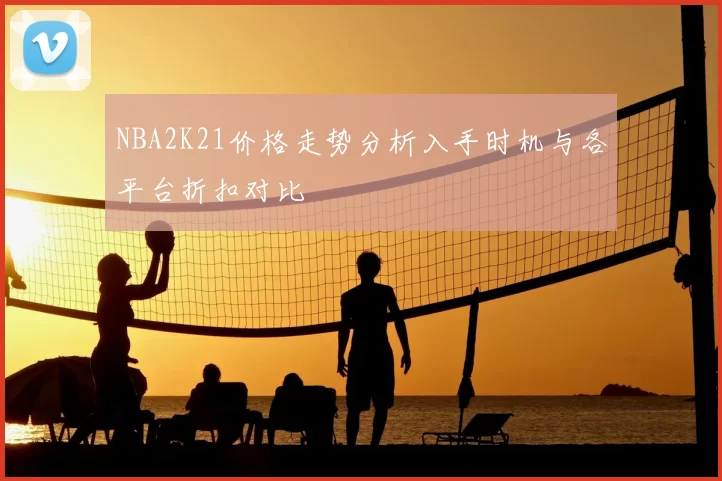 NBA2K21价格走势分析入手时机与各平台折扣对比