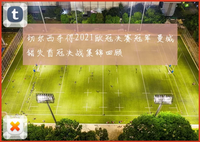 切尔西夺得2021欧冠决赛冠军 曼城错失首冠决战集锦回顾