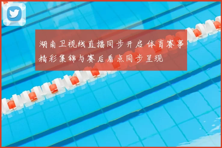 湖南卫视线直播同步开启 体育赛事精彩集锦与赛后看点同步呈现