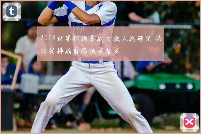 2018世界杯揭幕战主裁人选确定 执法安排成首场焦点看点