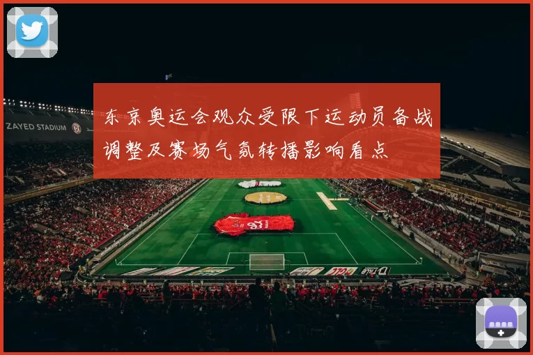 东京奥运会观众受限下运动员备战调整及赛场气氛转播影响看点
