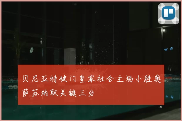 贝尼亚特破门皇家社会主场小胜奥萨苏纳取关键三分