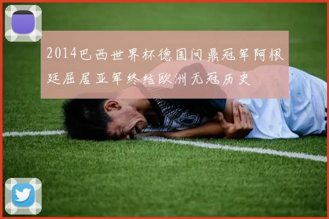 2014巴西世界杯德国问鼎冠军阿根廷屈居亚军终结欧洲无冠历史