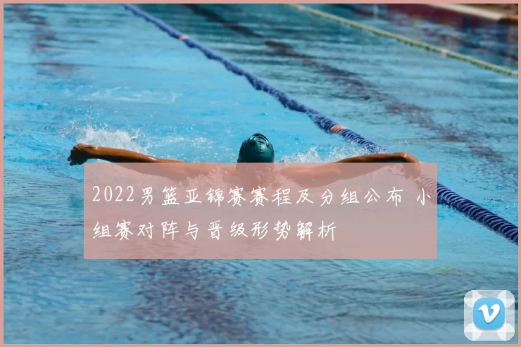 2022男篮亚锦赛赛程及分组公布 小组赛对阵与晋级形势解析