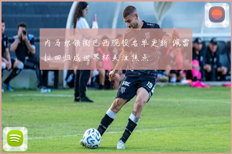 内马尔领衔巴西现役名单更新 佩雷拉回归成世界杯关注焦点