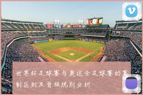 世界杯足球赛与奥运会足球赛的赛制区别及晋级规则分析