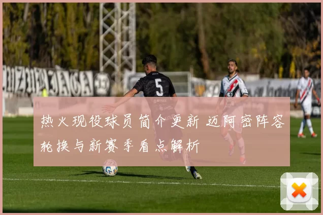 热火现役球员简介更新 迈阿密阵容轮换与新赛季看点解析