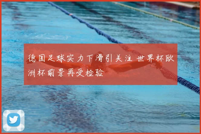 德国足球实力下滑引关注 世界杯欧洲杯前景再受检验