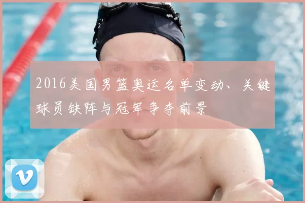 2016美国男篮奥运名单变动、关键球员缺阵与冠军争夺前景