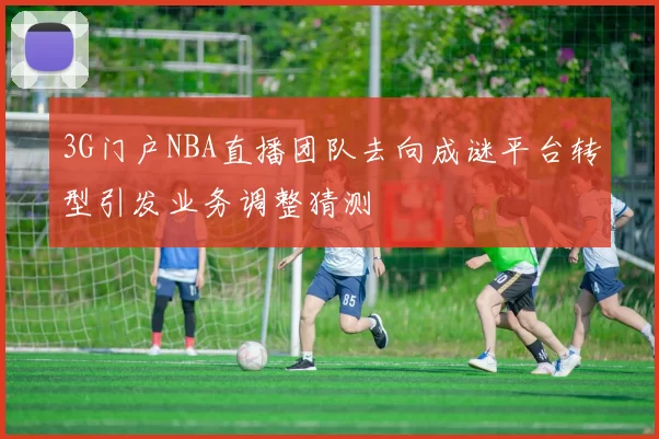 3G门户NBA直播团队去向成谜平台转型引发业务调整猜测