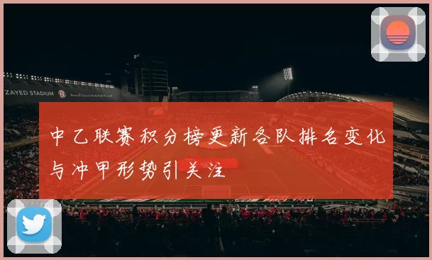 中乙联赛积分榜更新各队排名变化与冲甲形势引关注