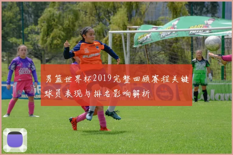 男篮世界杯2019完整回顾赛程关键球员表现与排名影响解析