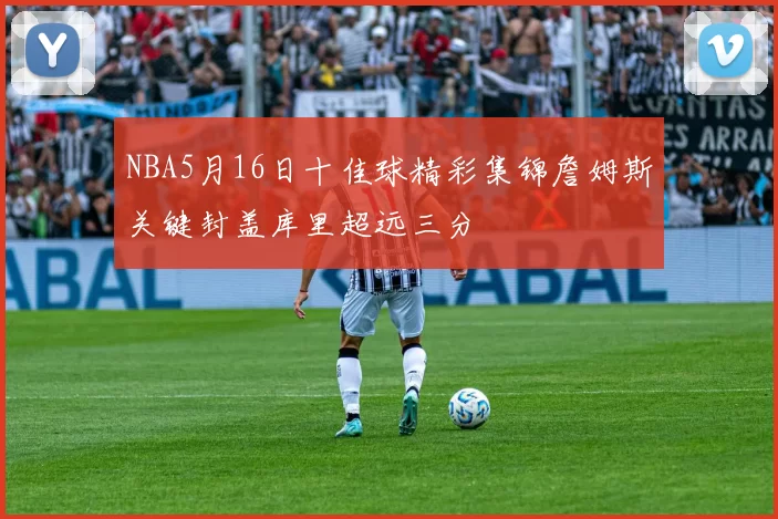 NBA5月16日十佳球精彩集锦詹姆斯关键封盖库里超远三分